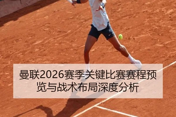 曼联2026赛季关键比赛赛程预览与战术布局深度分析